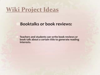 Wiki Project IdeasBooktalksor book reviews: Teachers and students can write book reviews or book talk about a certain title to generate reading  interests. 