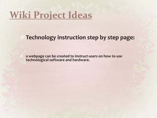 Wiki Project IdeasTechnology instruction step by step page: a webpage can be created to instruct users on how to use technological software and hardware.