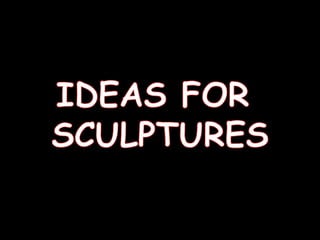IDEAS FOR  SCULPTURES 