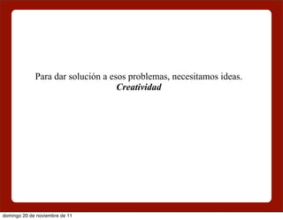 Para dar solución a esos problemas, necesitamos ideas.
                                   Creatividad




domingo 20 de noviembre de 11
 