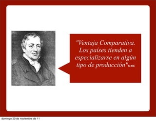 "Ventaja Comparativa.
                                 Los países tienden a
                                especializarse en algún
                                tipo de producción"S XIX




domingo 20 de noviembre de 11
 