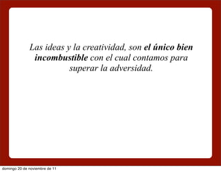 Las ideas y la creatividad, son el único bien
               incombustible con el cual contamos para
                         superar la adversidad.




domingo 20 de noviembre de 11
 
