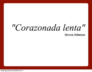 "Corazonada lenta"
                                Steven Johnson




domingo 20 de noviembre de 11
 
