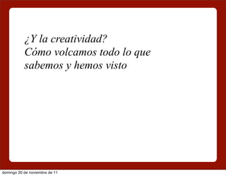 ¿Y la creatividad?
           Cómo volcamos todo lo que
           sabemos y hemos visto




domingo 20 de noviembre de 11
 