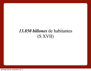 13.850 billones de habitantes
                                 (S XVII)




domingo 20 de noviembre de 11
 