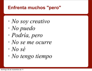 Enfrenta muchos "pero"

         •   No soy creativo
         •   No puedo
         •   Podría, pero
         •   No se me ocurre
         •   No sé
         •   No tengo tiempo
domingo 20 de noviembre de 11
 