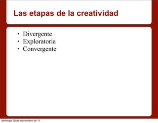 Las etapas de la creatividad

           •   Divergente
           •   Exploratoria
           •   Convergente




domingo 20 de noviembre de 11
 