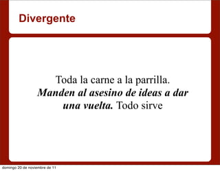 Divergente




                    Toda la carne a la parrilla.
                  Manden al asesino de ideas a dar
                      una vuelta. Todo sirve




domingo 20 de noviembre de 11
 