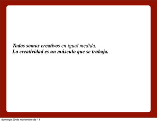 Todos somos creativos en igual medida.
        La creatividad es un músculo que se trabaja.




domingo 20 de noviembre de 11
 