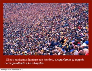 Si nos parásemos hombro con hombro, ocuparíamos el espacio
    correspondiente a Los Angeles.
domingo 20 de noviembre de 11
 