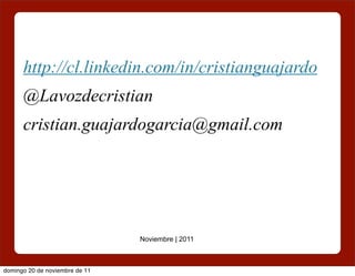 http://cl.linkedin.com/in/cristianguajardo
      @Lavozdecristian
      cristian.guajardogarcia@gmail.com




                                Noviembre | 2011



domingo 20 de noviembre de 11
 