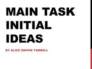MAIN TASK
INITIAL
IDEAS
BY ALICE SOPHIE TURRELL
 
