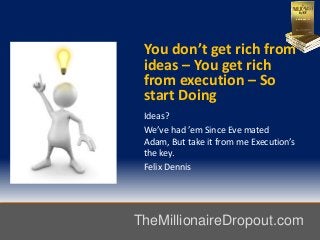 You don’t get rich from
ideas – You get rich
from execution – So
start Doing
Ideas?
We’ve had ’em Since Eve mated
Adam, But take it from me Execution’s
the key.
Felix Dennis
TheMillionaireDropout.com
 
