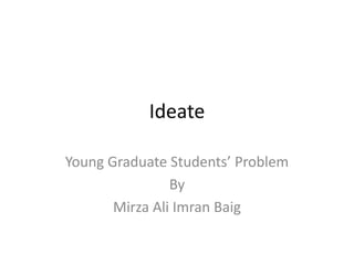 Ideate
Young Graduate Students’ Problem
By
Mirza Ali Imran Baig
 