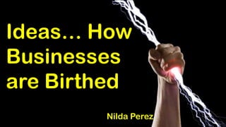 Ideas… How
Businesses
are Birthed
Nilda Perez
 