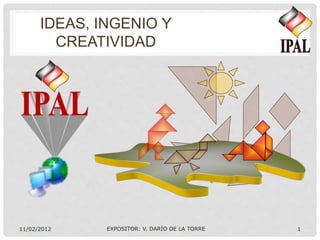 IDEAS, INGENIO Y
CREATIVIDAD
11/02/2012 EXPOSITOR: V. DARÍO DE LA TORRE 1
 