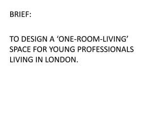 BRIEF:
TO DESIGN A ‘ONE-ROOM-LIVING’
SPACE FOR YOUNG PROFESSIONALS
LIVING IN LONDON.
 