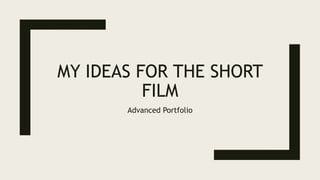 MY IDEAS FOR THE SHORT
FILM
Advanced Portfolio
 