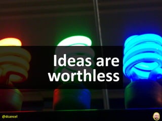 Ideas	
  are	
  
           worthless

@dcancel
 