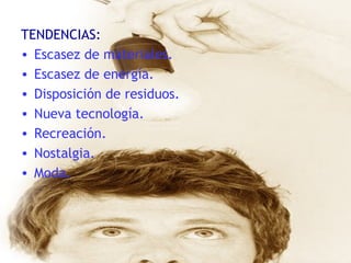 TENDENCIAS: Escasez de materiales. Escasez de energía. Disposición de residuos. Nueva tecnología. Recreación. Nostalgia. Moda. 
