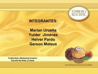 INTEGRANTES:

                      Marian Urueña
                     Yulder Jiménez
                      Helver Pardo
                     Gerson Mateus


Publicidad y Marketing Creativo
  Escuela de Artes y Letras
 