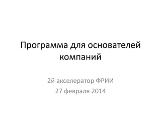 Программа для основателей
компаний
2й акселератор ФРИИ
27 февраля 2014

 