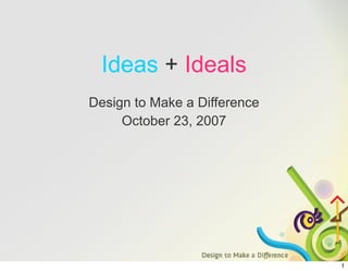 Ideas + Ideals
Design to Make a Difference
     October 23, 2007




                              1