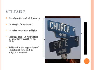 VOLTAIRE French writer and philosopher He fought for tolerance Voltaire renounced religion Claimed that 100 years from his day there would be no Bible Believed in the separation of church and state and in religious freedom 