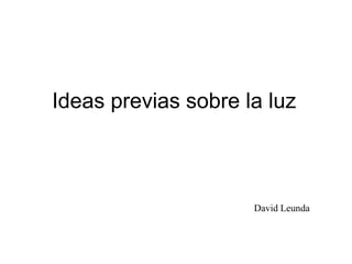 Ideas previas sobre la luz



                     David Leunda
 