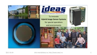 2017-­‐10-­‐24	
   dirk.meier@ideas.no,	
  h6p://www.ideas.no	
   1	
  
To	
  innovate	
  	
  
Hybrid	
  Image	
  Sensor	
  Systems	
  	
  
for	
  special	
  operaAons	
  	
  
and	
  environments	
  
 