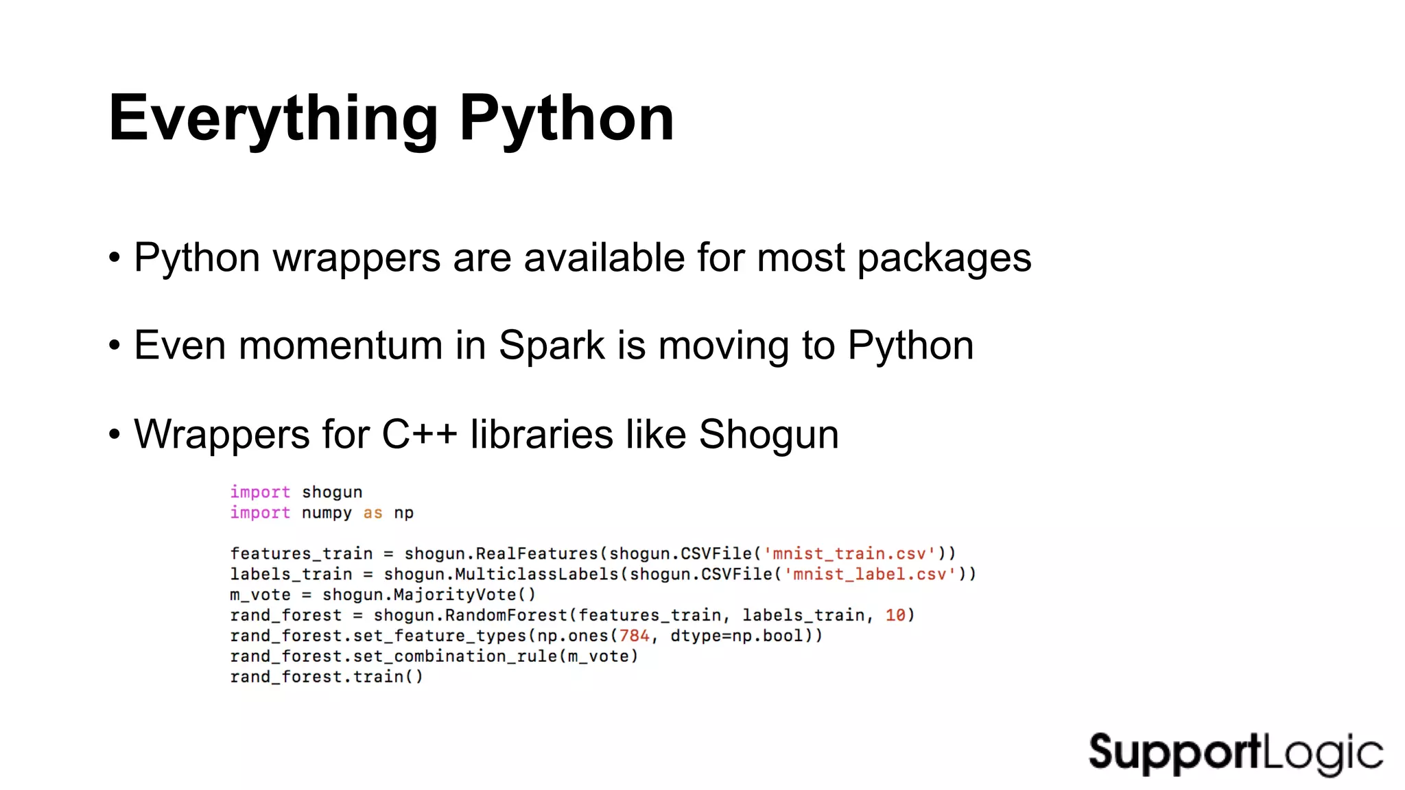Everything Python
• Python wrappers are available for most packages
• Even momentum in Spark is moving to Python
• Wrappers for C++ libraries like Shogun
 