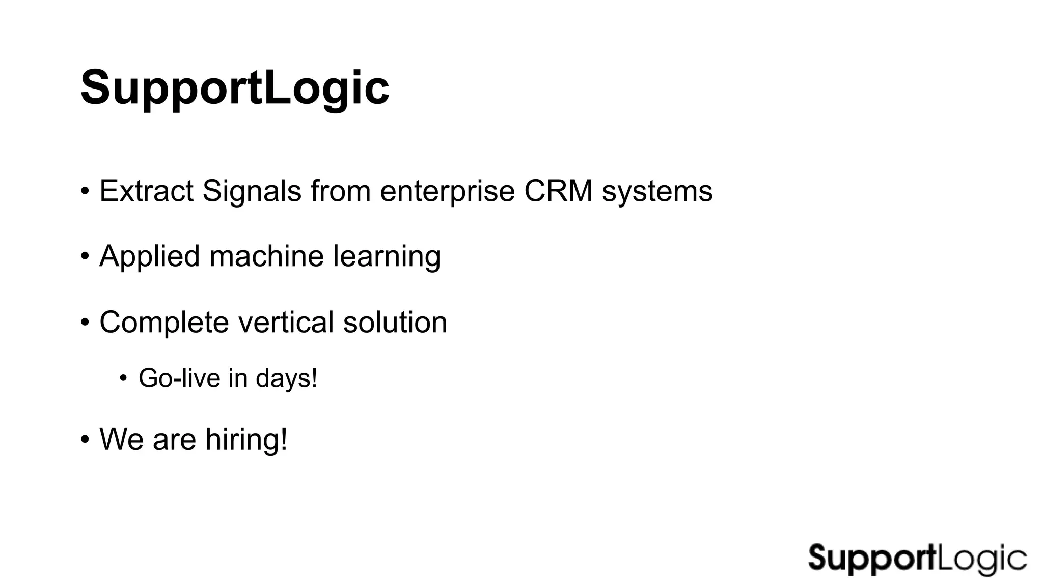 SupportLogic
• Extract Signals from enterprise CRM systems
• Applied machine learning
• Complete vertical solution
• Go-live in days!
• We are hiring!
 