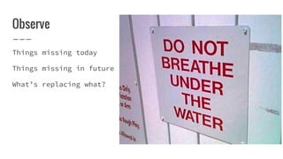Observe
Things missing today
Things missing in future
What’s replacing what?
 