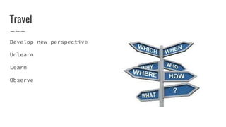 Travel
Develop new perspective
Unlearn
Learn
Observe
 