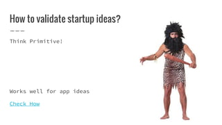 How to validate startup ideas?
Think Primitive!
Works well for app ideas
Check How
 