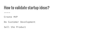 How to validate startup ideas?
Create MVP
Do Customer Development
Sell the Product
 