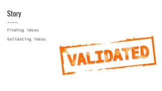 Story
Finding ideas
Validating ideas
 