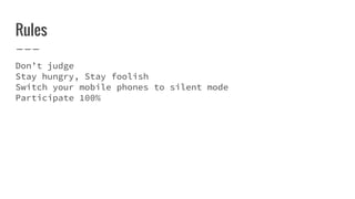 Rules
Don’t judge
Stay hungry, Stay foolish
Switch your mobile phones to silent mode
Participate 100%
 