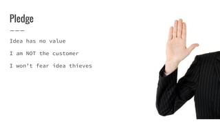 Pledge
Idea has no value
I am NOT the customer
I won’t fear idea thieves
 