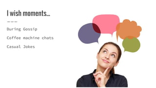 I wish moments...
During Gossip
Coffee machine chats
Casual Jokes
 