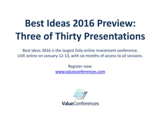 Best Ideas 2016 Preview:
Three of Thirty Presentations
Best Ideas 2016 is the largest fully online investment conference.
LIVE online on January 12-13, with six months of access to all sessions.
Register now:
www.valueconferences.com
 