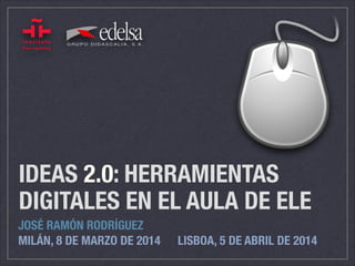 IDEAS 2.0: HERRAMIENTAS
DIGITALES EN EL AULA DE ELE
JOSÉ RAMÓN RODRÍGUEZ
MILÁN, 8 DE MARZO DE 2014		 LISBOA, 5 DE ABRIL DE 2014
 