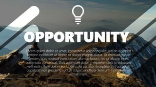 Lorem ipsum dolor sit amet, consectetur adipiscing elit, sed do eiusmod
tempor incididunt ut labore et dolore magna aliqua. Ut enim ad minim
veniam, quis nostrud exercitation ullamco laboris nisi ut aliquip ex ea
commodo consequat. Duis aute irure dolor in reprehenderit in voluptate
velit esse cillum dolore eu fugiat nulla pariatur. Excepteur sint occaecat
cupidatat non proident, sunt in culpa qui officia deserunt mollit anim id
est laborum.
OPPORTUNITY
 