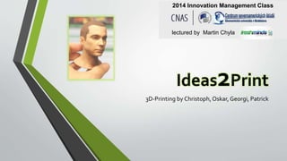 2014 Innovation Management Class 
lectured by Martin Chyla 
Ideas2Print 
3D-Printing by Christoph, Oskar, Georgi, Patrick 
 