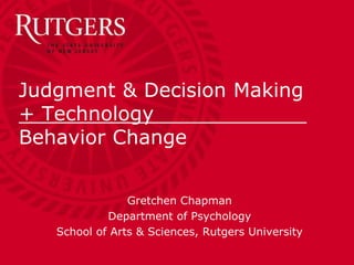 Judgment & Decision Making
+ Technology .
Behavior Change
Gretchen Chapman
Department of Psychology
School of Arts & Sciences, Rutgers University
 