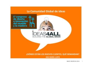 La Comunidad Global de ideas




¿DÓNDE ESTÁN LOS NUEVOS CLIENTES, QUÉ DEMANDAN?
                 ANA MARÍA LLOPIS

                                    MAYO MURCIA 2010   1
 