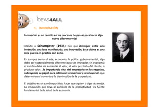 1. INNOVACIÓN

Innovación es un cambio en los procesos de pensar para hacer algo
                      nuevo diferente y ú...