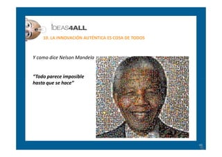 10. LA INNOVACIÓN AUTÉNTICA ES COSA DE TODOS



Y como dice Nelson Mandela


“Todo parece imposible
hasta que se hace”



...
