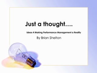 Just a thought…. Ideas 4 Making Performance Management a Reality By Brian Shelton 