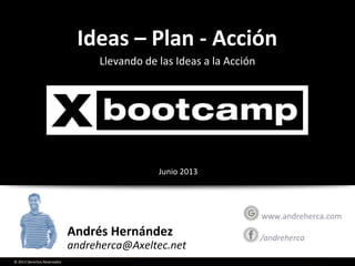 © 2013 Derechos Reservados© 2013 Derechos Reservados
Andrés Hernández
andres.hernandez@axeltec.net
/andreherca
www.andreherca.com
Llevando de las Ideas a la Acción
Ideas – Plan - Acción
Junio 2013
 
